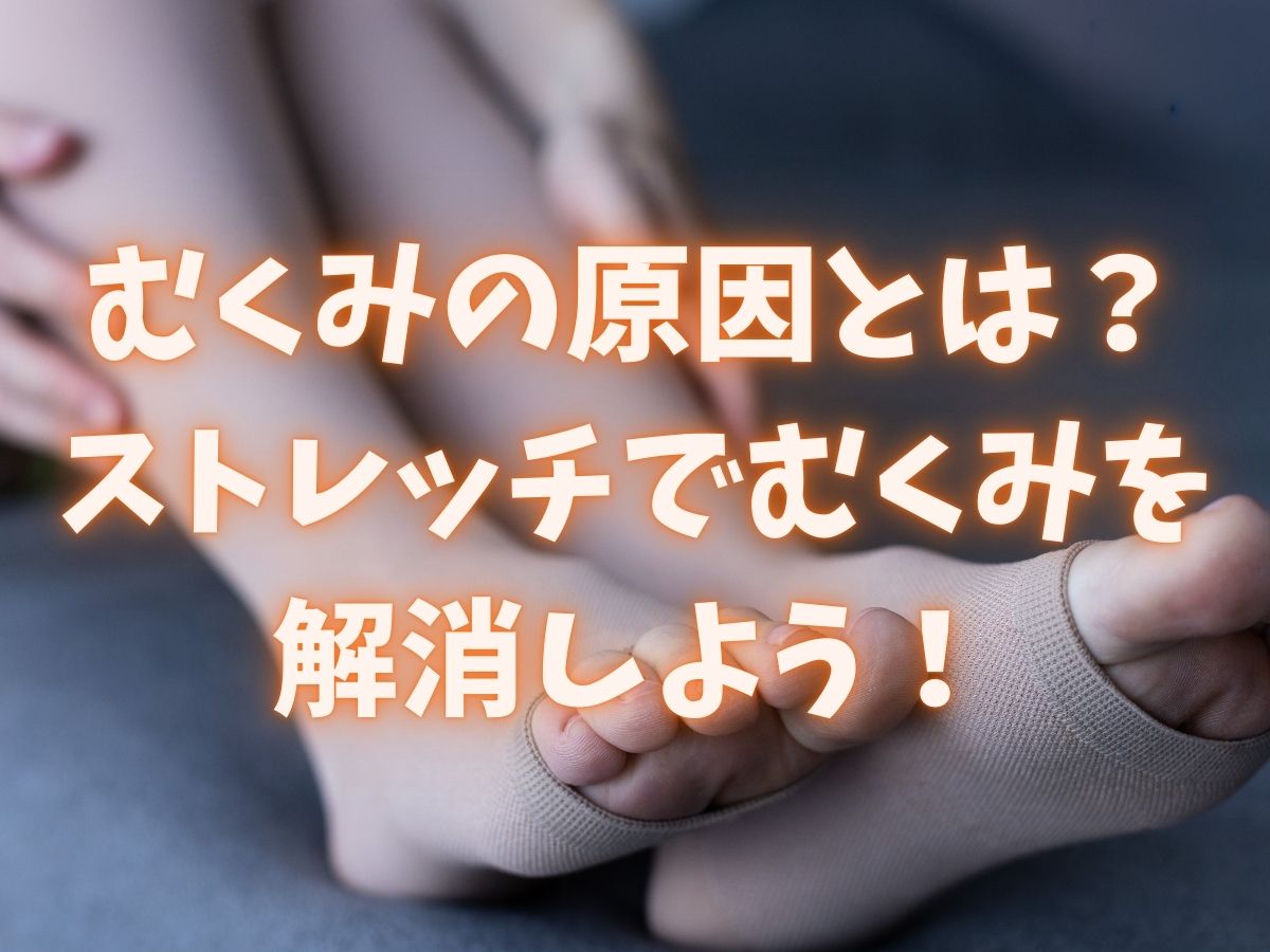 むくみの原因とは？ストレッチでむくみを解消しよう！